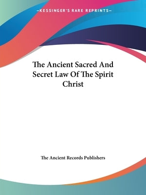 The Ancient Sacred And Secret Law Of The Spirit Christ by The Ancient Records Publishers