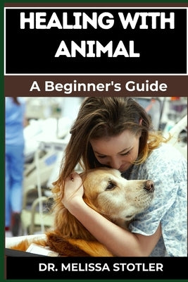 Healing with Animals: Proven Therapies, Emotional Support, And Holistic Benefits From Companion Animals, Therapy Pets, And Animal-Assisted Interventio by Stotler, Melissa