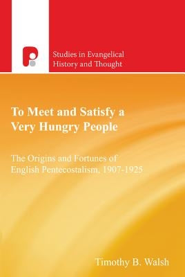 To Meet and Satisfy a Very Hungry People: The Origins and Fortunes of English Pentecostalism, 1907-1925 by Walsh, Timothy Bernard