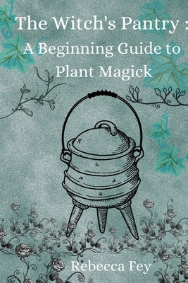 The Witch's Pantry: A Beginning Guide to Plant Magick by Fey, Rebecca