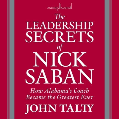 The Leadership Secrets of Nick Saban: How Alabama's Coach Became the Greatest Ever by Talty, John