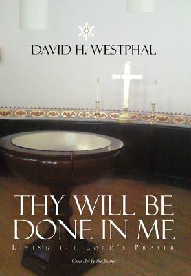 Thy Will Be Done in Me: Living the Lord's Prayer by Westphal, David H.
