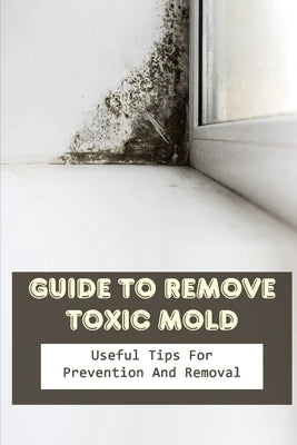 Guide to Remove Toxic Mold: Useful Tips For Prevention And Removal: Common Problems With Molds by Ohern, Rhonda
