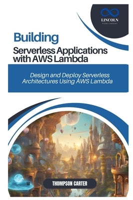 Building Serverless Applications with AWS Lambda: Design and Deploy Serverless Architectures Using AWS Lambda by Carter, Thompson