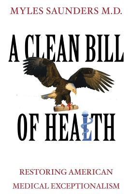 A Clean Bill of Health: Restoring American Medical Exceptionalism by Saunders MD, Myles