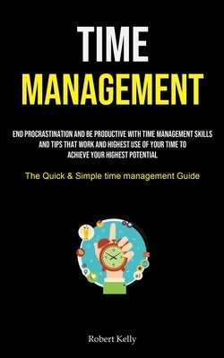 Time Management: End Procrastination And Be Productive With Time Management Skills And Tips That Work And Highest Use Of Your Time To A by Kelly, Robert