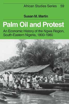 Palm Oil and Protest: An Economic History of the Ngwa Region, South-Eastern Nigeria, 1800 1980 by Martin, Susan M.