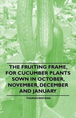 The Fruiting Frame, for Cucumber Plants Sown in October, November, December and January by Watkins, Thomas