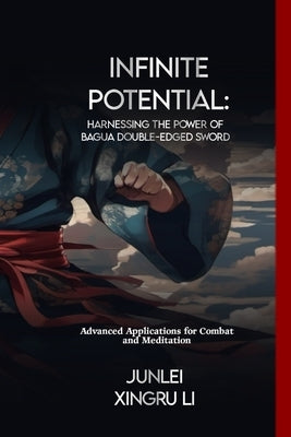 Infinite Potential: Harnessing the Power of Bagua Double-Edged Sword: Advanced Applications for Combat and Meditation by Xingru Li, Junlei