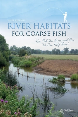 River Habitats for Coarse Fish: How Fish Use Rivers and How We Can Help Them by Everard, Mark