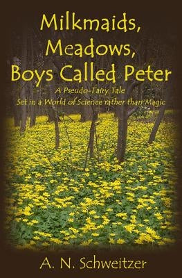 Milkmaids, Meadows, Boys Called Peter: A Pseudo-Fairy Tale Set in a World of Science rather than Magic by Schweitzer, A. N.