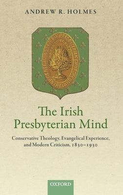 Irish Presbyterian Mind: Conservative Theology, Evangelical Experience, and Modern Criticism, 1830-1930 by Holmes, Andrew R.