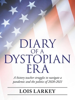 Diary of a Dystopian Era: A History Teacher Struggles to Navigate a Pandemic and the Politics of 2020-2021 by Larkey, Lois