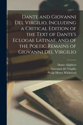Dante and Giovanni Del Virgilio, Including a Critical Edition of the Text of Dante's Eclogae Latinae, and of the Poetic Remains of Giovanni Del Virgil by Alighieri, Dante