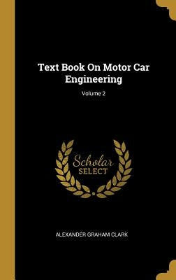 Text Book On Motor Car Engineering; Volume 2 by Clark, Alexander Graham