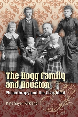 The Hogg Family and Houston: Philanthropy and the Civic Ideal by Kirkland, Kate Sayen