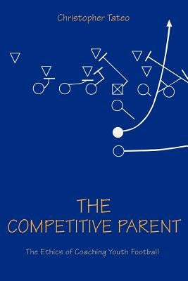 The Competitive Parent: The Ethics of Coaching Youth Football by Tateo, Christopher