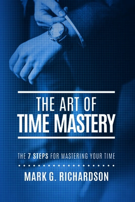 The Art of Time Mastery: The 7 Steps for Mastering Your Time by Mark G. Richardson