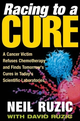 Racing to a Cure: A Cancer Victim Refuses Chemotherapy and Finds Tomorrow's Cures in Today's Scientific Laboratories by Ruzic, Neil
