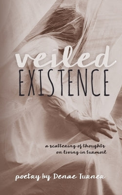 Veiled Existence: a scattering of thoughts on living in turmoil by Turner, Denae