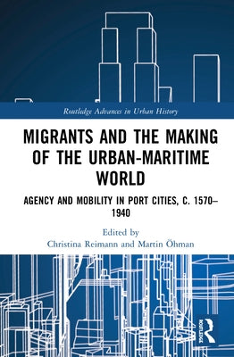 Migrants and the Making of the Urban-Maritime World: Agency and Mobility in Port Cities, c. 1570-1940 by Reimann, Christina