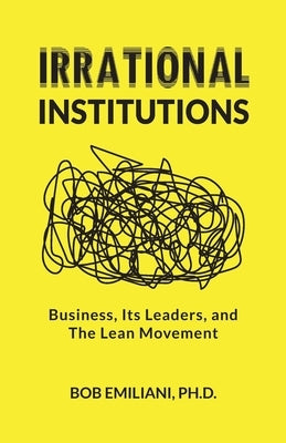 Irrational Institutions: Business, Its Leaders, and The Lean Movement by Emiliani, Bob