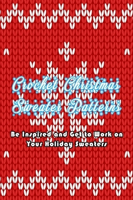Crochet Christmas Sweater Patterns: Be Inspired and Get to Work on Your Holiday Sweaters: Adorable Holiday Sweater by Heckathorn, Ashli