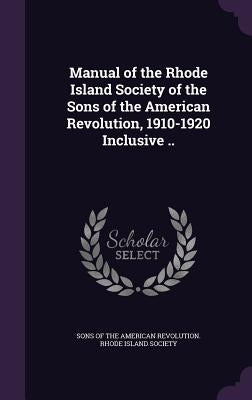 Manual of the Rhode Island Society of the Sons of the American Revolution, 1910-1920 Inclusive .. by Sons of the American Revolution Rhode I.