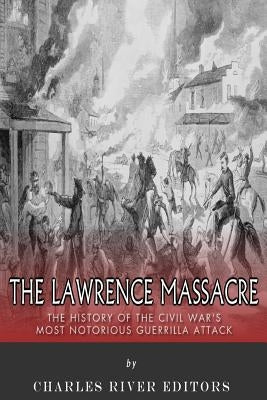 The Lawrence Massacre: The History of the Civil War's Most Notorious Guerrilla Attack by Charles River Editors