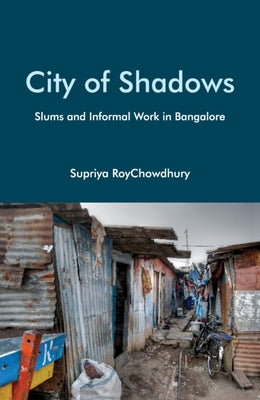 City of Shadows: Slums and Informal Work in Bangalore by Roychowdhury, Supriya