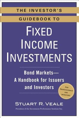 The Investor's Guidebook to Fixed Income Investments: Bond Markets--A Handbook for Issuers and Investors by Veale, Stuart R.