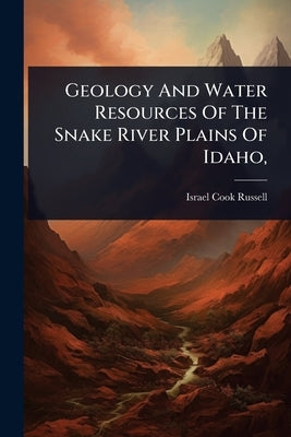 Geology And Water Resources Of The Snake River Plains Of Idaho, by Russell, Israel Cook
