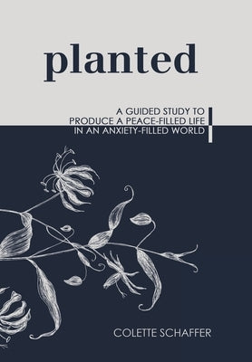 Planted: A Guided Study to Produce a Peace-Filled Life in an Anxiety-Filled World by Schaffer, Colette