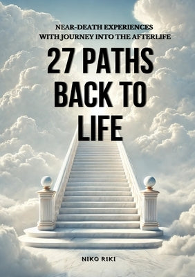 27 Paths Back to Life: Near-Death Experiences with Journeys Into Afterlife by Riki, Niko
