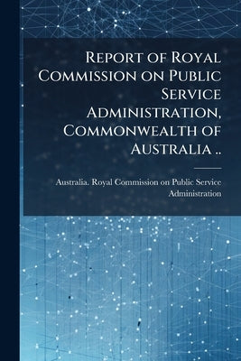 Report of Royal Commission on Public Service Administration, Commonwealth of Australia .. by Australia Royal Commission on Public Se