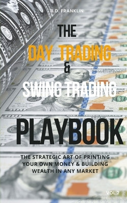 The Day Trading & Swing Trading Playbook: The Strategic Art of Printing Your Own Money & Building Wealth in Any Market by Franklin, B. D.