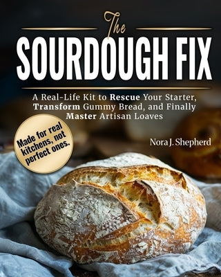 The Sourdough Fix: A Real-Life Kit to Rescue Your Starter, Transform Gummy Bread, and Finally Master Artisan Loaves by Shepherd, Nora J.