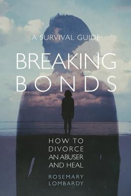 Breaking Bonds: How to Divorce an Abuser and Heal-A Survival Guide by Lombardy, Rosemary