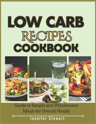 Low Carb Recipes Cookbook: Guide to Simple and Wholesome Meals for Overall Health by Stewart, Jennifer