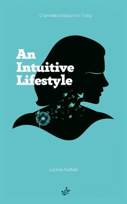 An Intuitive Lifestyle: Channelled Wisdom for Today by Ackfield, Lucretia A.