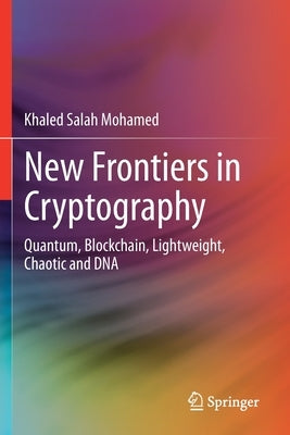 New Frontiers in Cryptography: Quantum, Blockchain, Lightweight, Chaotic and DNA by Mohamed, Khaled Salah