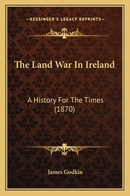 The Land War In Ireland: A History For The Times (1870) by Godkin, James