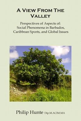 A View From The Valley: Perspectives of Aspects of: Social Phenomena in Barbados, Caribbean Sports, and Global Issues by Hunte, Philip O.