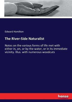 The River-Side Naturalist: Notes on the various forms of life met with either in, on, or by the water, or in its immediate vicinity. Illus. with numer by Hamilton, Edward