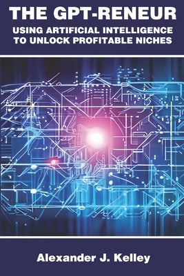 The GPT-Reneur: Using Artificial Intelligence to Unlock Profitable Niches by Kelley, Alexander James