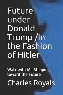 Future under Donald Trump /In the Fashion of Hitler: Walk with Me Stepping toward the Future by Royals, Charles