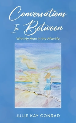 Conversations In Between: With My Mom in the Afterlife by Conrad, Julie Kay