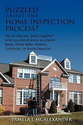 Puzzled about the Home Inspection Process?: Tips to Help You Piece Together What You Should Know as a Home Buyer, Home Seller, Realtor, Contractor, or by McAlexander, Pamela J.