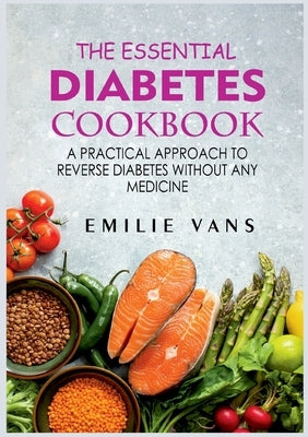 The Essential Diabetes Cookbook: A Practical Approach To Reverse Diabetes Without Any Medicine by Vans, Emilie