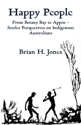 Happy People: From Botany Bay to Appin - Settler Perspectives on Indigenous Australians by Jones, Brian H.